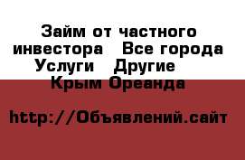 Займ от частного инвестора - Все города Услуги » Другие   . Крым,Ореанда